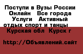 Поступи в Вузы России Онлайн - Все города Услуги » Активный отдых,спорт и танцы   . Курская обл.,Курск г.